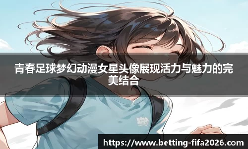 青春足球梦幻动漫女星头像展现活力与魅力的完美结合